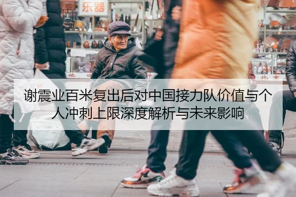 谢震业百米复出后对中国接力队价值与个人冲刺上限深度解析与未来影响
