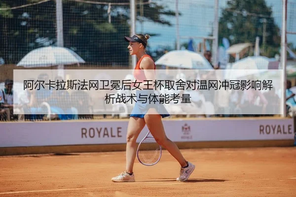 阿尔卡拉斯法网卫冕后女王杯取舍对温网冲冠影响解析战术与体能考量