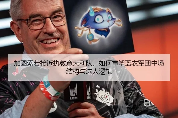 加图索若接近执教意大利队，如何重塑蓝衣军团中场结构与选人逻辑