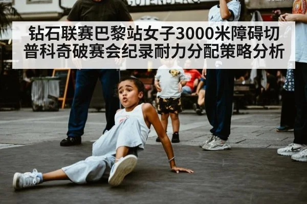 钻石联赛巴黎站女子3000米障碍切普科奇破赛会纪录耐力分配策略分析