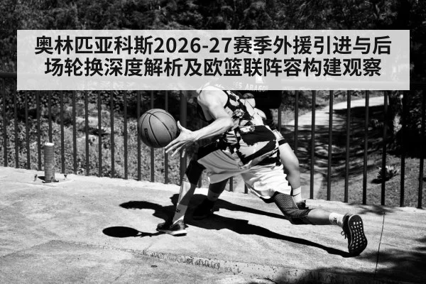 奥林匹亚科斯2026-27赛季外援引进与后场轮换深度解析及欧篮联阵容构建观察