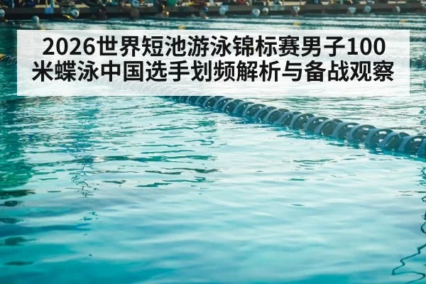 2026世界短池游泳锦标赛男子100米蝶泳中国选手划频解析与备战观察