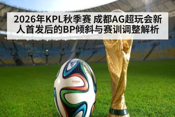 2026年KPL秋季赛 成都AG超玩会新人首发后的BP倾斜与赛训调整解析